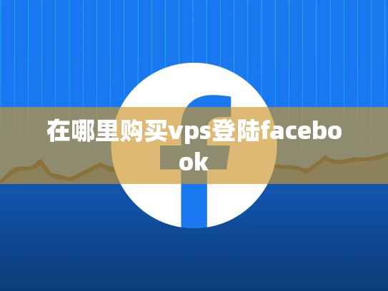在哪里购买vps登陆facebook