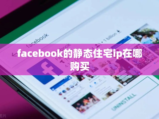 facebook的静态住宅ip在哪购买
