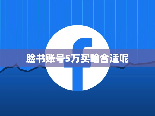 脸书账号5万买啥合适呢