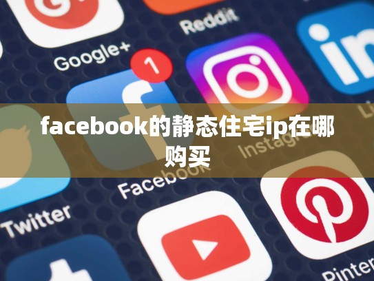 facebook的静态住宅ip在哪购买